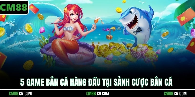 5 game bắn cá hàng đầu tại sảnh cược bắn cá